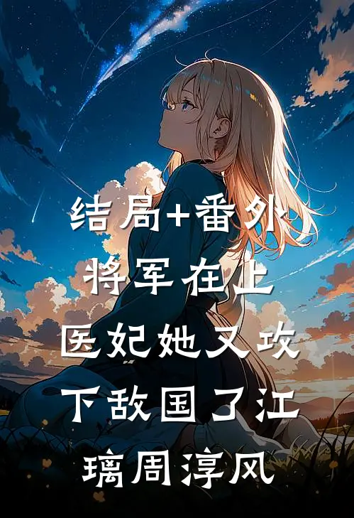 结局+番外将军在上，医妃她又攻下敌国了江璃周淳风