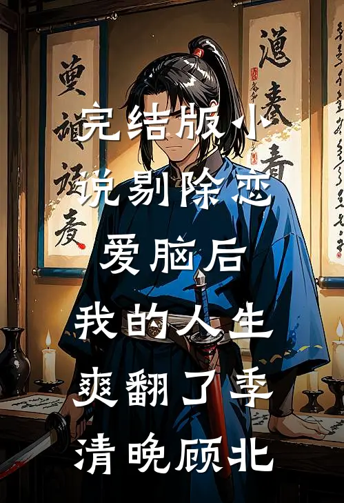 完结版小说剔除恋爱脑后，我的人生爽翻了季清晚顾北
