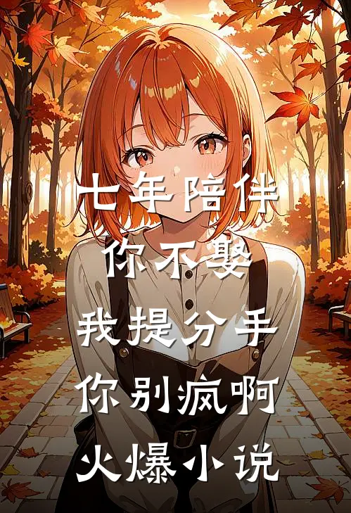 七年陪伴你不娶，我提分手你别疯啊火爆小说