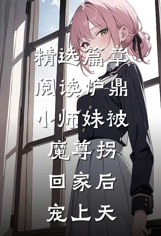 精选篇章阅读炉鼎小师妹被魔尊拐回家后宠上天