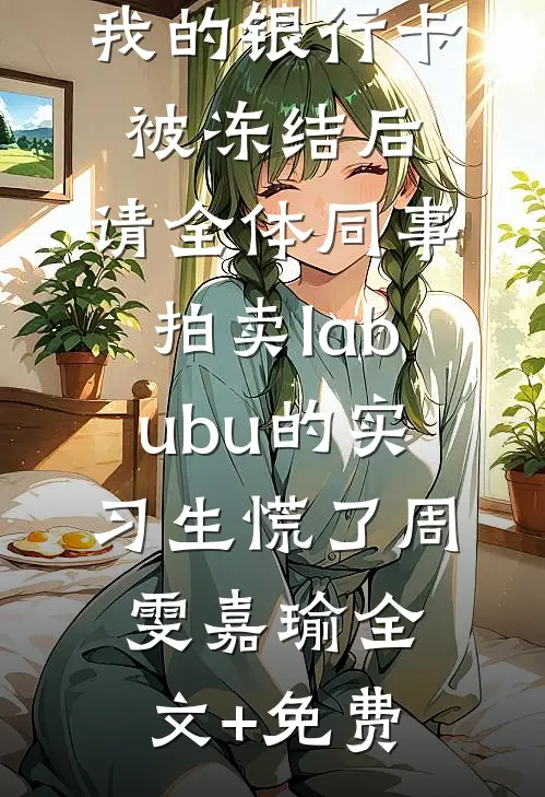 我的银行卡被冻结后，请全体同事拍卖labubu的实习生慌了周雯嘉瑜全文+免费