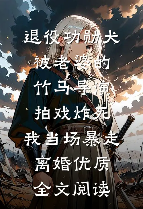 退役功勋犬被老婆的竹马导演拍戏炸死，我当场暴走离婚优质全文阅读