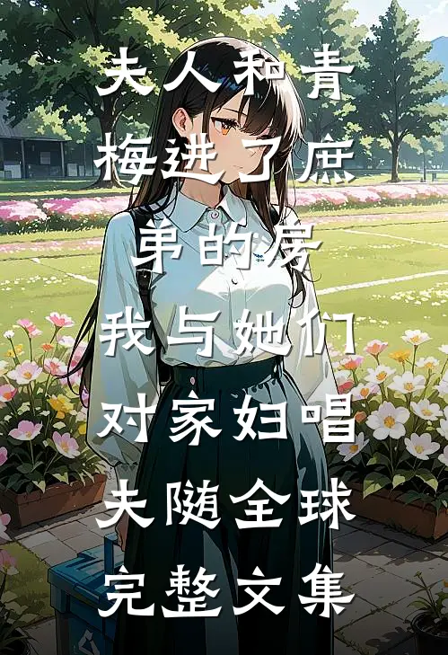 夫人和青梅进了庶弟的房，我与她们对家妇唱夫随全球完整文集