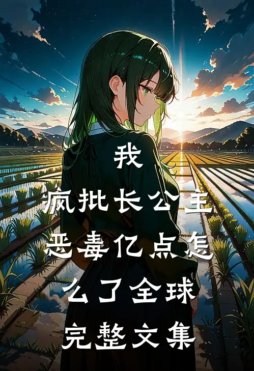 我，疯批长公主，恶毒亿点怎么了全球完整文集