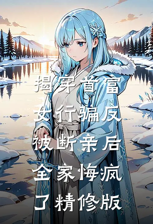 揭穿首富女行骗反被断亲后，全家悔疯了精修版
