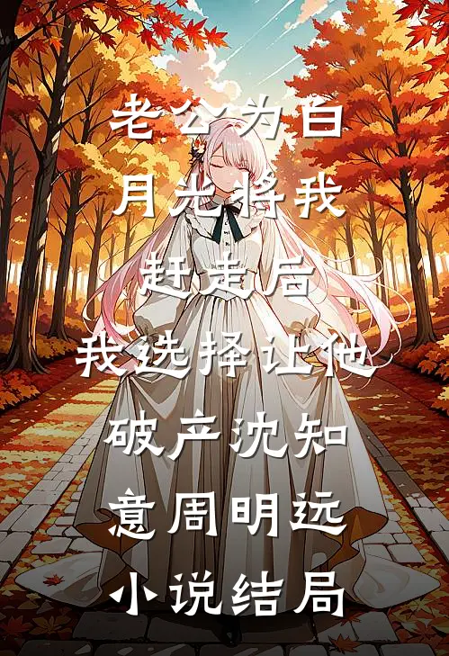 老公为白月光将我赶走后，我选择让他破产沈知意周明远小说结局