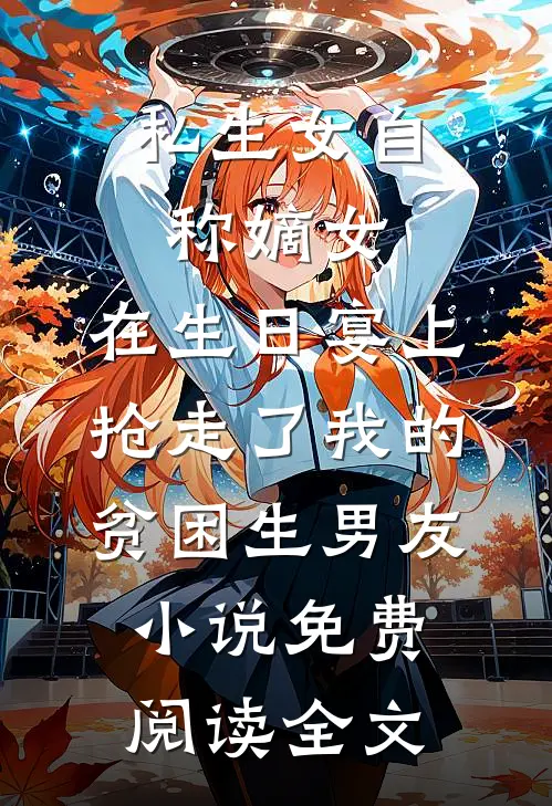 私生女自称嫡女，在生日宴上抢走了我的贫困生男友小说免费阅读全文