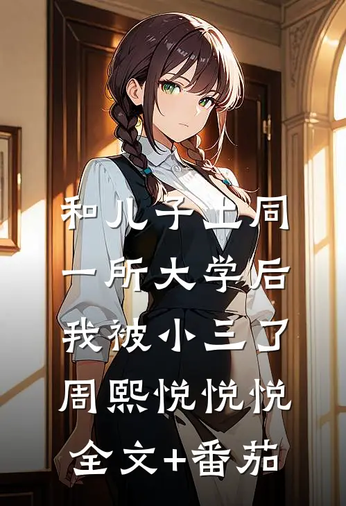 和儿子上同一所大学后，我被小三了周熙悦悦悦全文+番茄