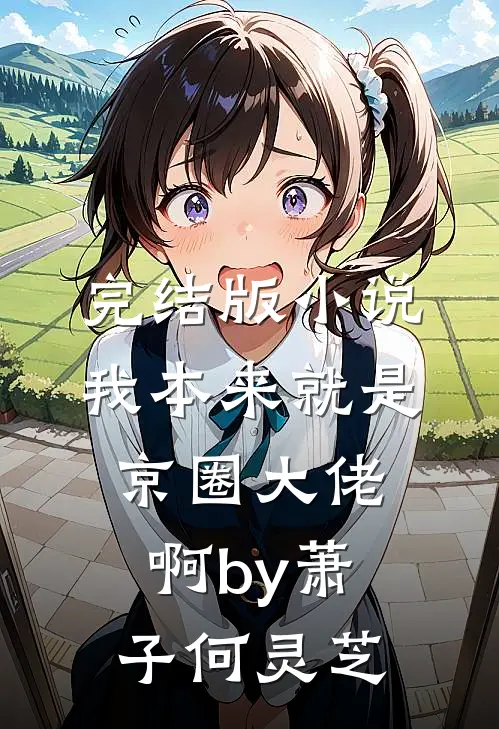 完结版小说我本来就是京圈大佬啊by萧子何灵芝