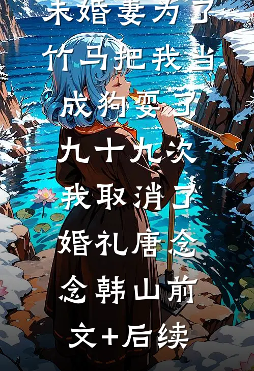 未婚妻为了竹马把我当成狗耍了九十九次，我取消了婚礼唐念念韩山前文+后续