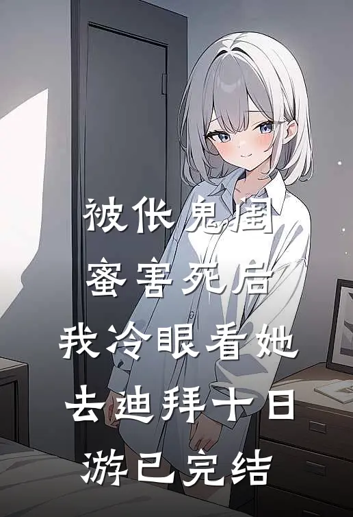 被伥鬼闺蜜害死后，我冷眼看她去迪拜十日游已完结