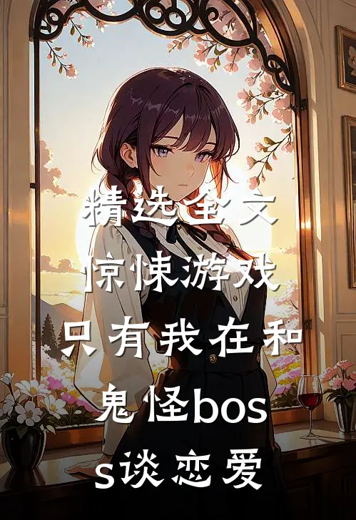 精选全文惊悚游戏：只有我在和鬼怪boss谈恋爱