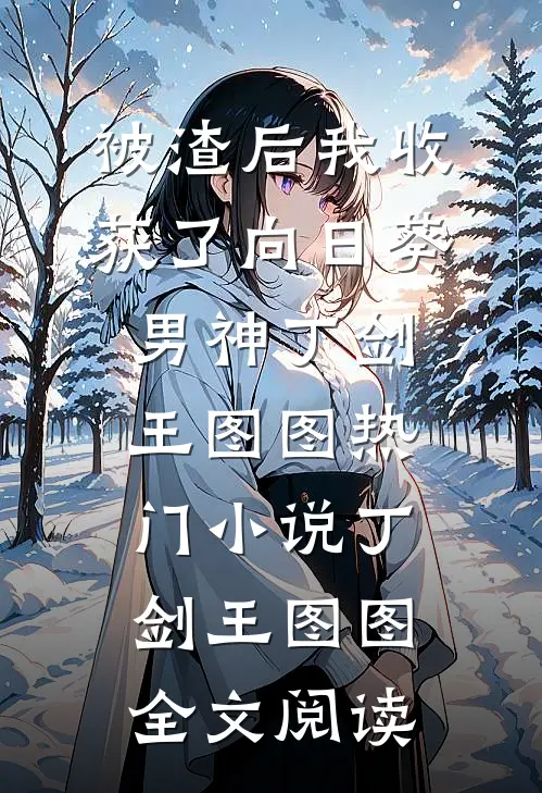 被渣后我收获了向日葵男神丁剑王图图热门小说（丁剑王图图）全文阅读