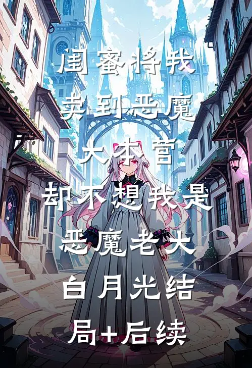 闺蜜将我卖到恶魔大本营，却不想我是恶魔老大白月光结局+后续