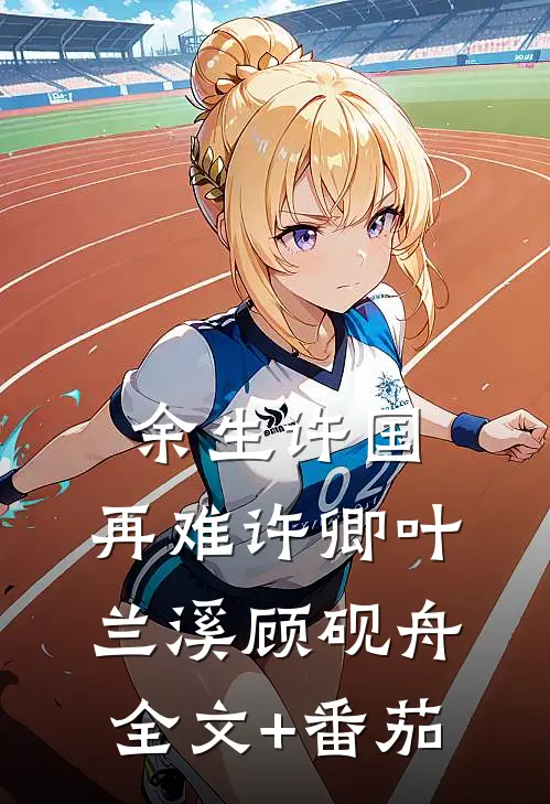 余生许国，再难许卿叶兰溪顾砚舟全文+番茄