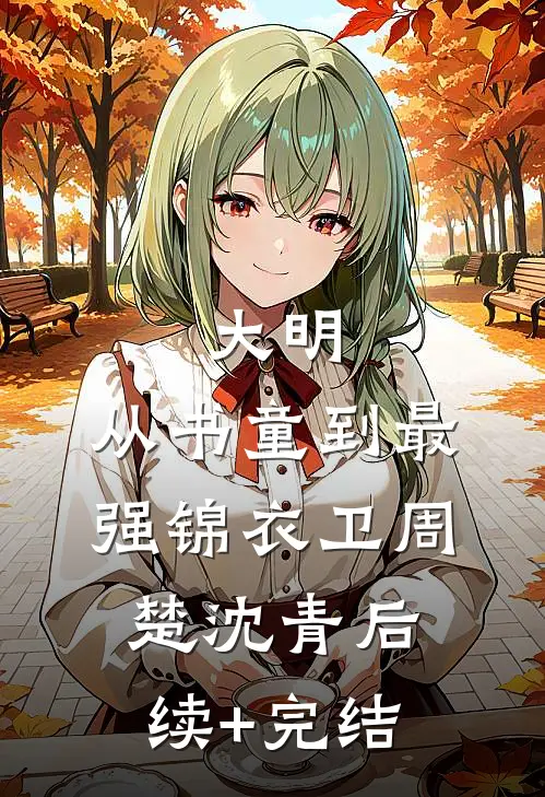 大明：从书童到最强锦衣卫周楚沈青后续+完结