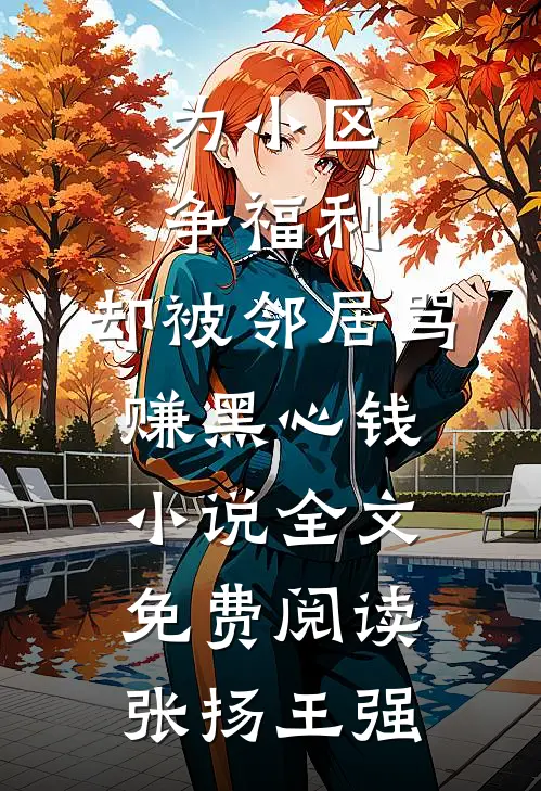为小区争福利，却被邻居骂赚黑心钱小说全文免费阅读张扬王强
