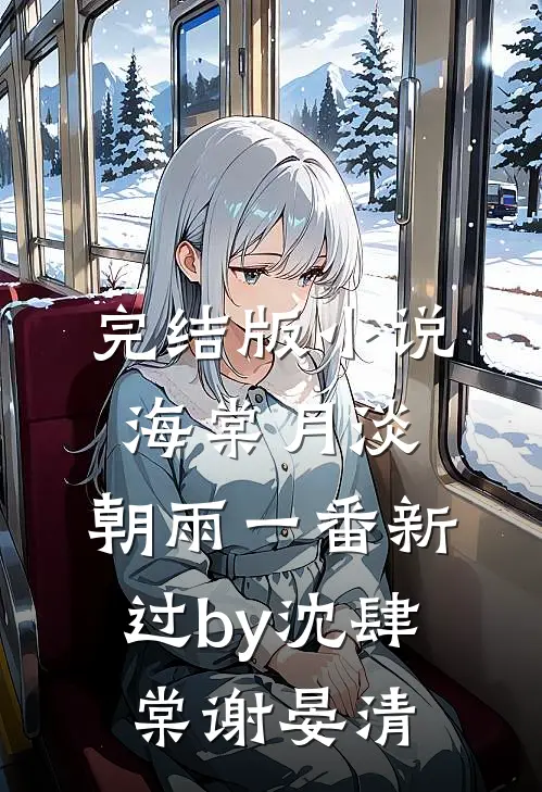完结版小说海棠月淡，朝雨一番新过by沈肆棠谢晏清