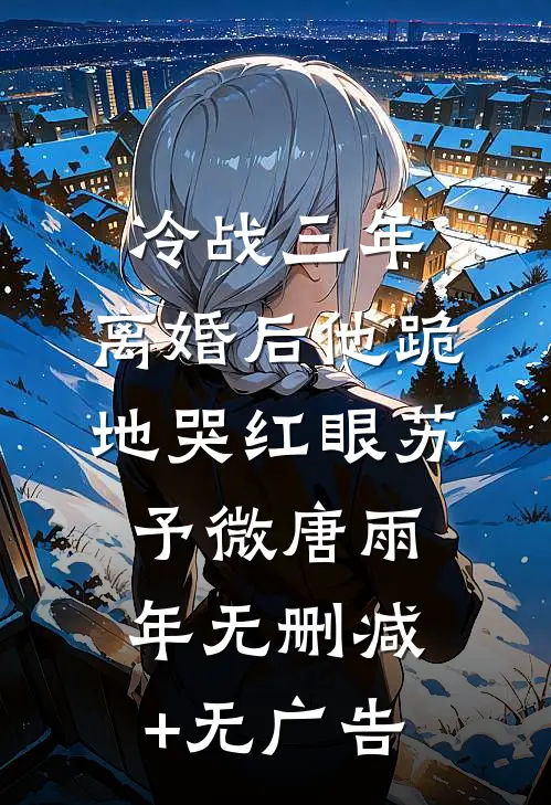 冷战三年，离婚后他跪地哭红眼苏予微唐雨年无删减+无广告