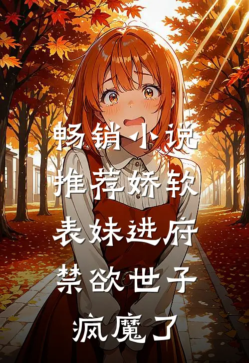 畅销小说推荐娇软表妹进府：禁欲世子疯魔了