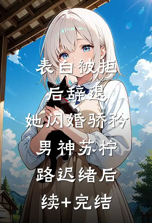 表白被拒后辞退，她闪婚骄矜男神苏柠路迟绪后续+完结