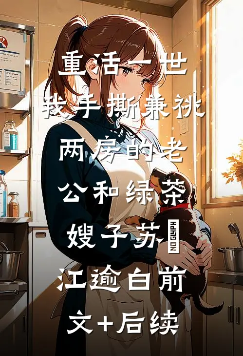 重活一世，我手撕兼祧两房的老公和绿茶嫂子苏婳江逾白前文+后续