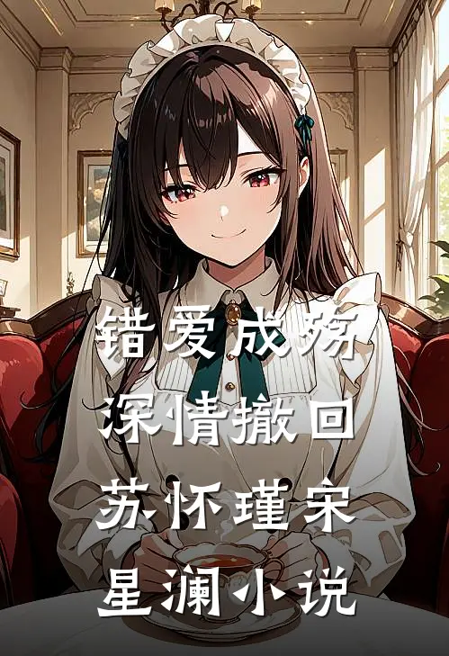 错爱成殇，深情撤回苏怀瑾宋星澜小说