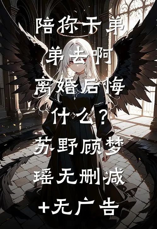 陪你干弟弟去啊，离婚后悔什么？苏野顾梦瑶无删减+无广告