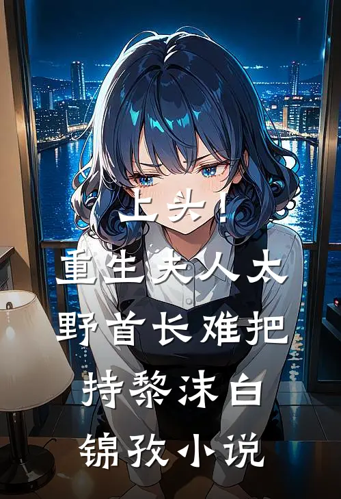 上头！重生夫人太野，首长难把持黎沫白锦孜小说