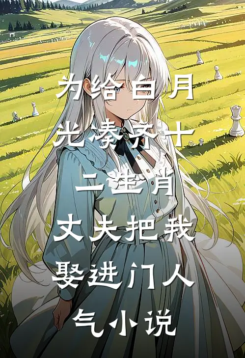 为给白月光凑齐十二生肖，丈夫把我娶进门人气小说