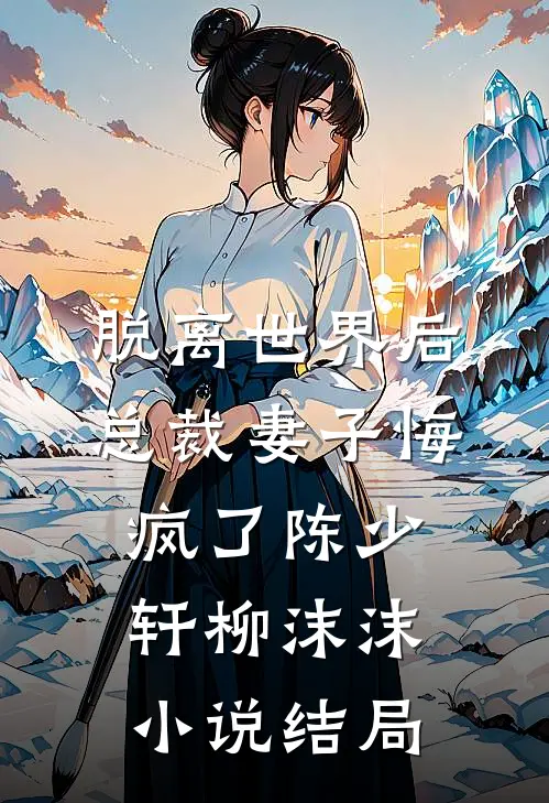 脱离世界后，总裁妻子悔疯了陈少轩柳沫沫小说结局