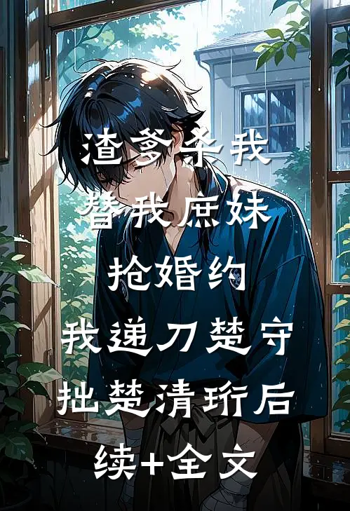 渣爹杀我替我庶妹抢婚约，我递刀楚守拙楚清珩后续+全文