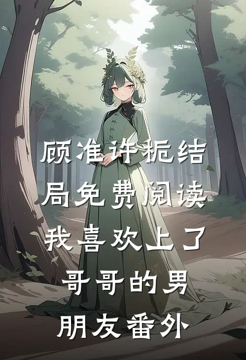 顾准许栀结局免费阅读我喜欢上了哥哥的“男朋友”番外