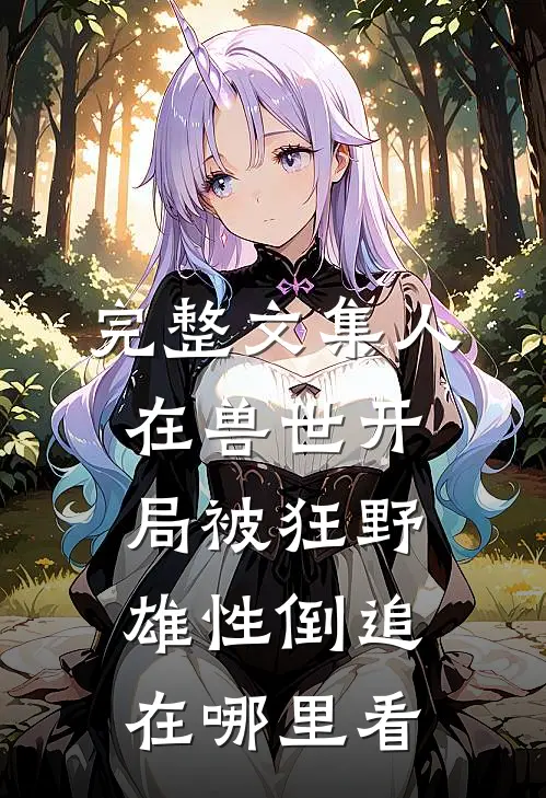 完整文集人在兽世开局被狂野雄性倒追在哪里看