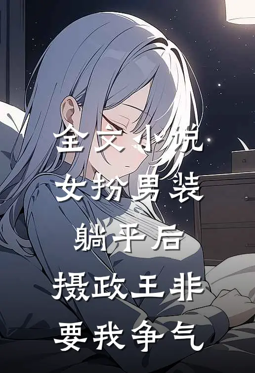 全文小说女扮男装：躺平后，摄政王非要我争气