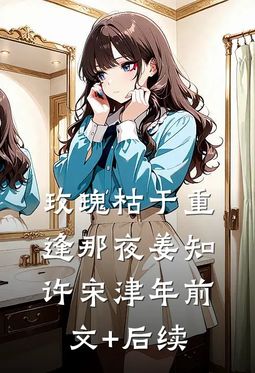 玫瑰枯于重逢那夜姜知许宋津年前文+后续