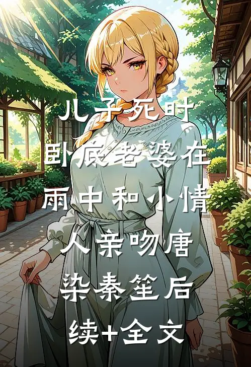 儿子死时，卧底老婆在雨中和小情人亲吻唐染秦笙后续+全文