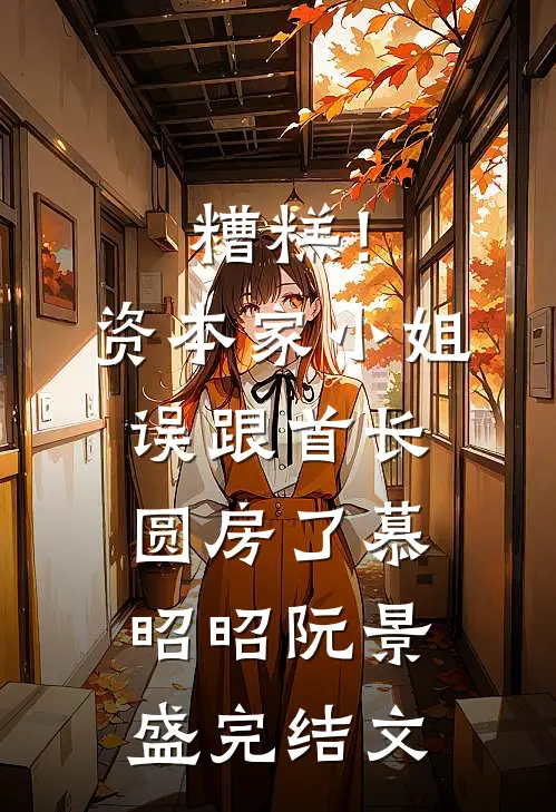 糟糕！资本家小姐误跟首长圆房了慕昭昭阮景盛完结文