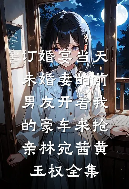 订婚宴当天，未婚妻的前男友开着我的豪车来抢亲林宛茜黄玉权全集