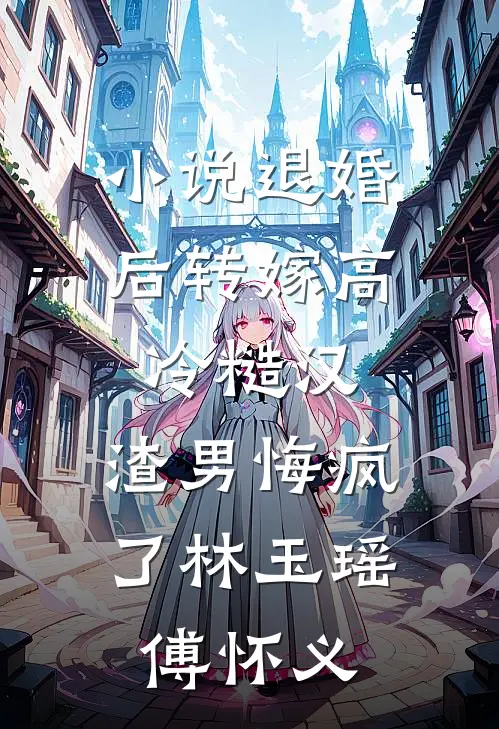 小说退婚后转嫁高冷糙汉，渣男悔疯了(林玉瑶傅怀义)