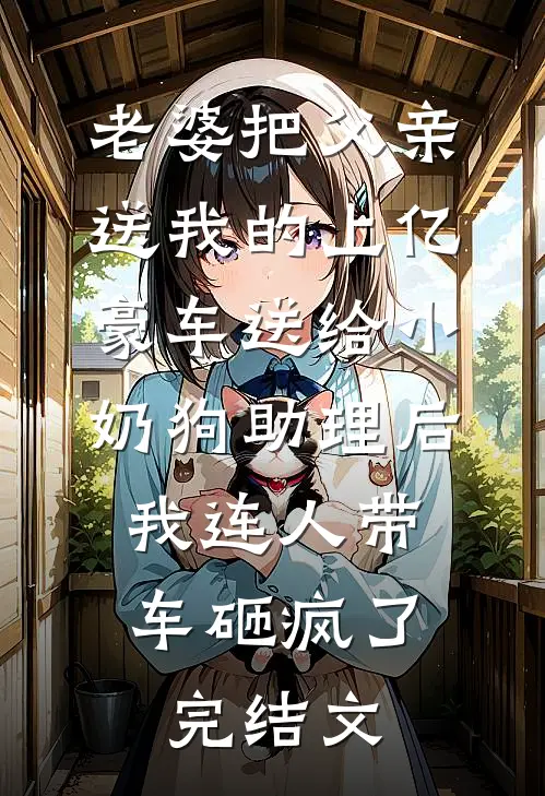 老婆把父亲送我的上亿豪车送给小奶狗助理后，我连人带车砸疯了完结文
