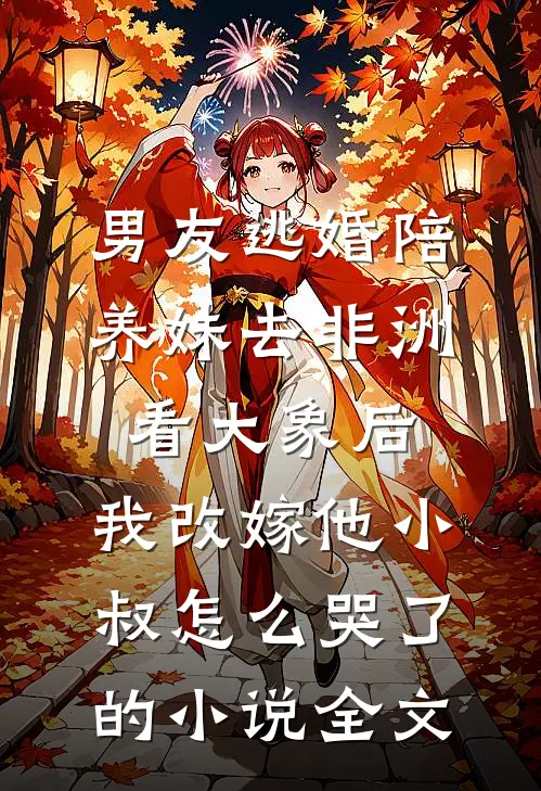 男友逃婚陪养妹去非洲看大象后，我改嫁他小叔怎么哭了的小说全文
