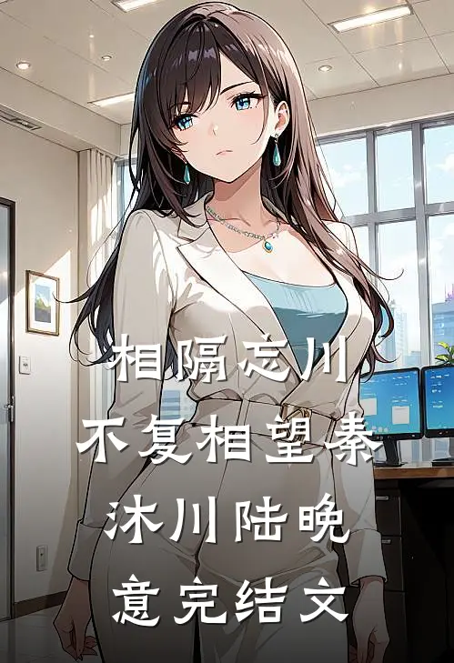相隔忘川，不复相望秦沐川陆晚意完结文