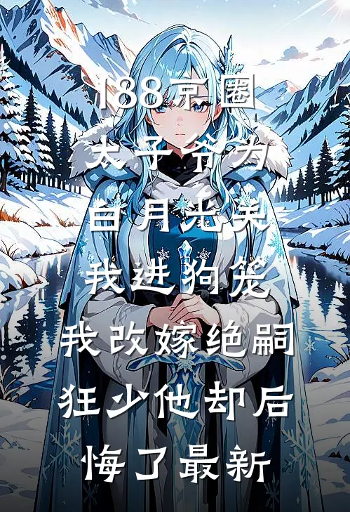 188京圈太子爷为白月光关我进狗笼，我改嫁绝嗣狂少他却后悔了最新