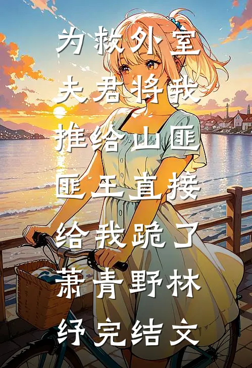 为救外室夫君将我推给山匪，匪王直接给我跪了萧青野林纾完结文
