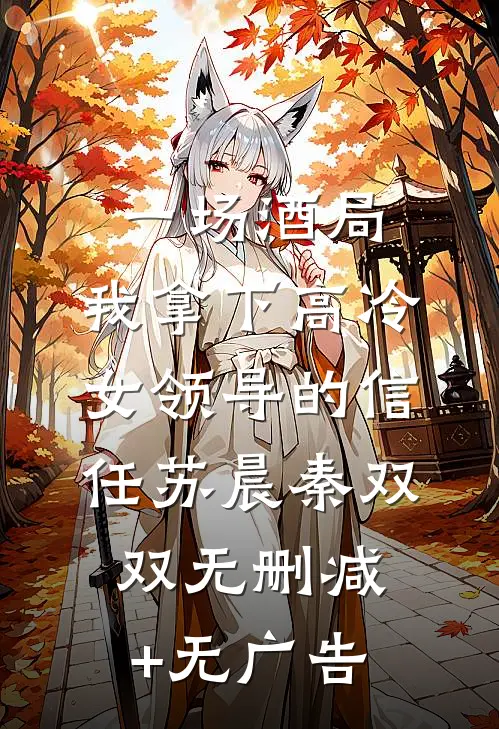 一场酒局，我拿下高冷女领导的信任苏晨秦双双无删减+无广告