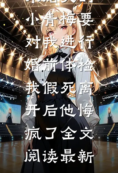 未婚夫的小青梅要对我进行婚前体检，我假死离开后他悔疯了全文阅读最新