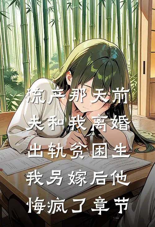 流产那天前夫和我离婚出轨贫困生，我另嫁后他悔疯了章节