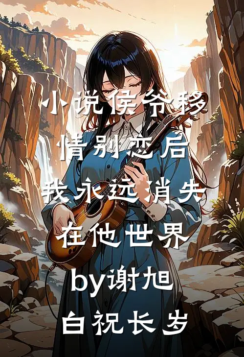 小说侯爷移情别恋后，我永远消失在他世界by谢旭白祝长岁