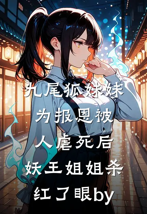九尾狐妹妹为报恩被人虐死后，妖王姐姐杀红了眼by